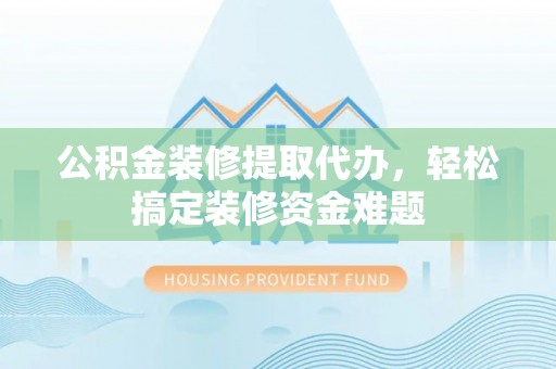 莱西公积金装修提取代办，轻松搞定装修资金难题