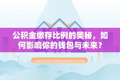 莱西公积金缴存比例的奥秘，如何影响你的钱包与未来？