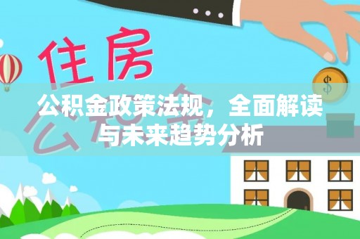 莱西公积金政策法规，全面解读与未来趋势分析