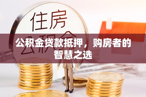 莱西公积金贷款抵押，购房者的智慧之选