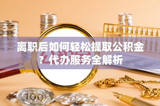 莱西离职后如何轻松提取公积金？代办服务全解析