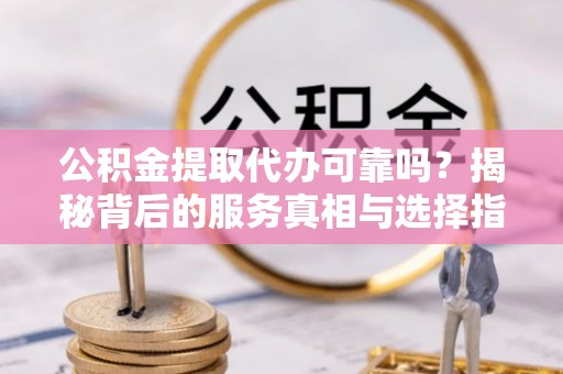 莱西公积金提取代办可靠吗？揭秘背后的服务真相与选择指南