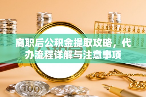 莱西离职后公积金提取攻略，代办流程详解与注意事项
