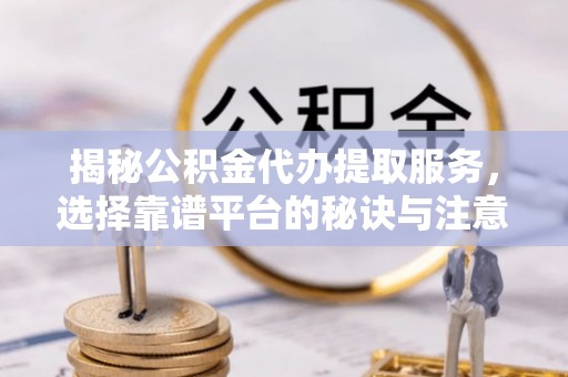 莱西揭秘公积金代办提取服务，选择靠谱平台的秘诀与注意事项