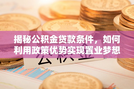 莱西揭秘公积金贷款条件，如何利用政策优势实现置业梦想