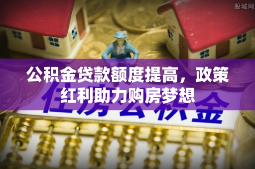 莱西公积金贷款额度提高，政策红利助力购房梦想