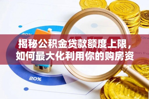 莱西揭秘公积金贷款额度上限，如何最大化利用你的购房资金？