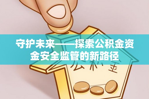 莱西守护未来——探索公积金资金安全监管的新路径