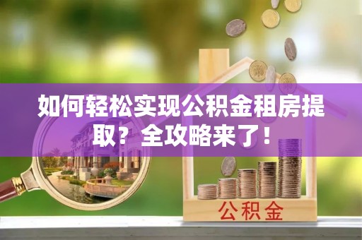 莱西如何轻松实现公积金租房提取？全攻略来了！