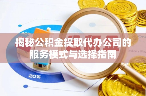 莱西揭秘公积金提取代办公司的服务模式与选择指南