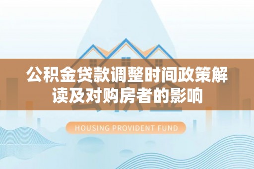 莱西公积金贷款调整时间政策解读及对购房者的影响