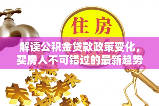 莱西解读公积金贷款政策变化，买房人不可错过的最新趋势
