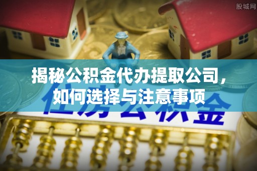 莱西揭秘公积金代办提取公司，如何选择与注意事项