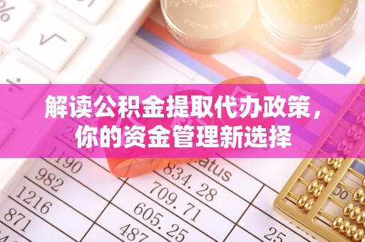 莱西解读公积金提取代办政策，你的资金管理新选择