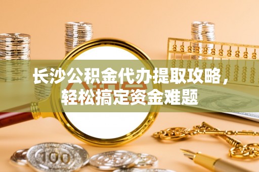 莱西长沙公积金代办提取攻略，轻松搞定资金难题