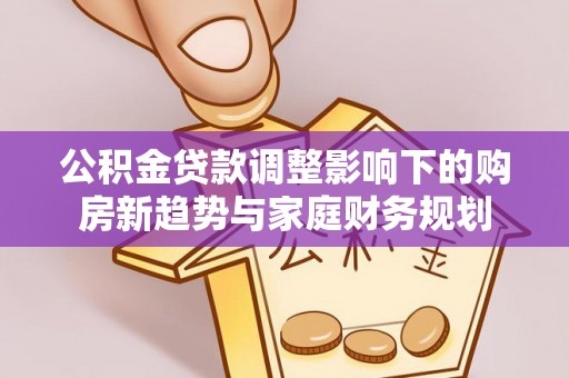 莱西公积金贷款调整影响下的购房新趋势与家庭财务规划