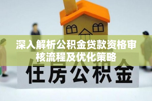莱西深入解析公积金贷款资格审核流程及优化策略