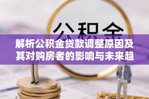 莱西解析公积金贷款调整原因及其对购房者的影响与未来趋势