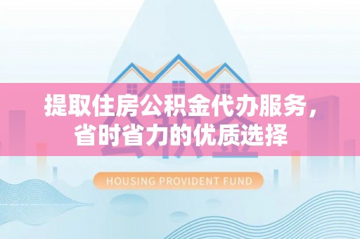 莱西提取住房公积金代办服务，省时省力的优质选择