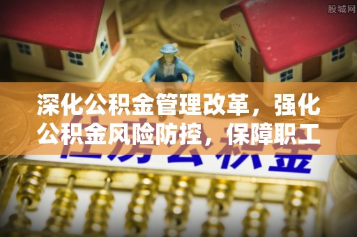莱西深化公积金管理改革，强化公积金风险防控，保障职工权益