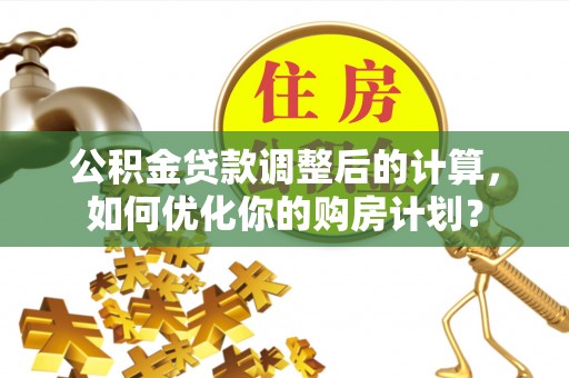 莱西公积金贷款调整后的计算，如何优化你的购房计划？