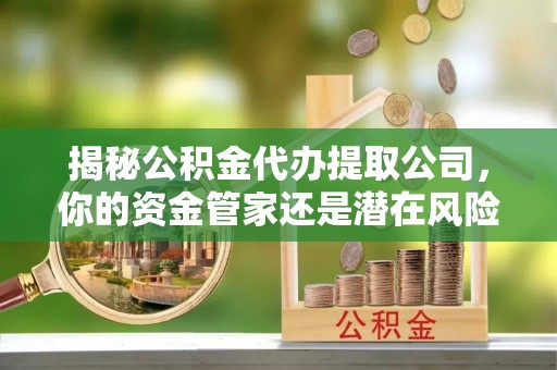 莱西揭秘公积金代办提取公司，你的资金管家还是潜在风险？