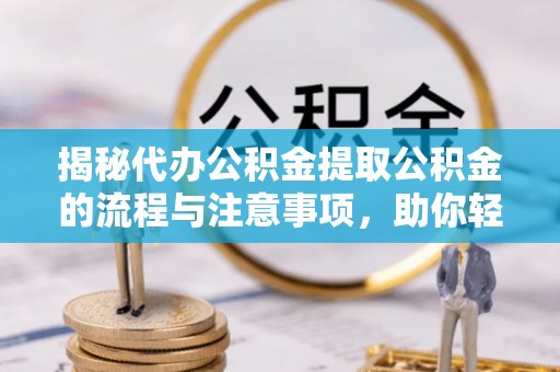 莱西揭秘代办公积金提取公积金的流程与注意事项，助你轻松拿回属于你的钱