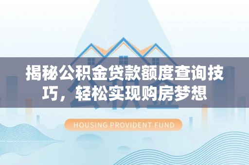 莱西揭秘公积金贷款额度查询技巧，轻松实现购房梦想