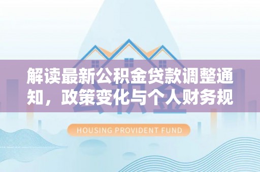 莱西解读最新公积金贷款调整通知，政策变化与个人财务规划的影响