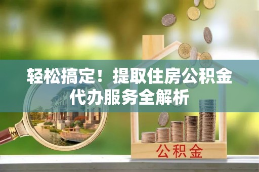 莱西轻松搞定！提取住房公积金代办服务全解析