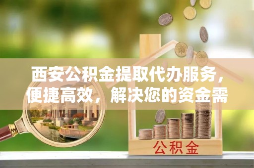 莱西西安公积金提取代办服务，便捷高效，解决您的资金需求