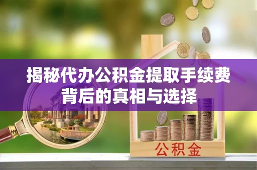 莱西揭秘代办公积金提取手续费背后的真相与选择
