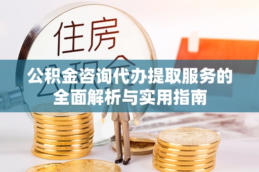 莱西公积金咨询代办提取服务的全面解析与实用指南