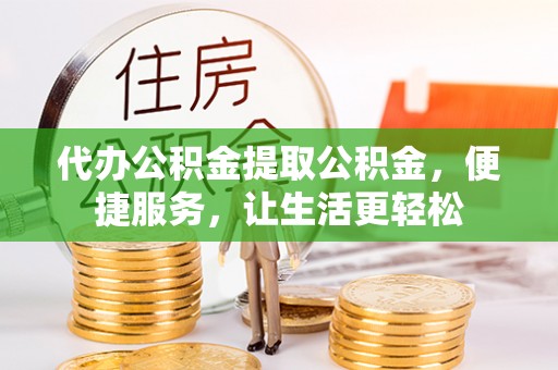 莱西代办公积金提取公积金，便捷服务，让生活更轻松