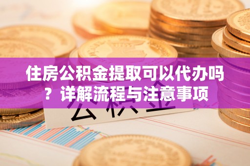 莱西住房公积金提取可以代办吗？详解流程与注意事项