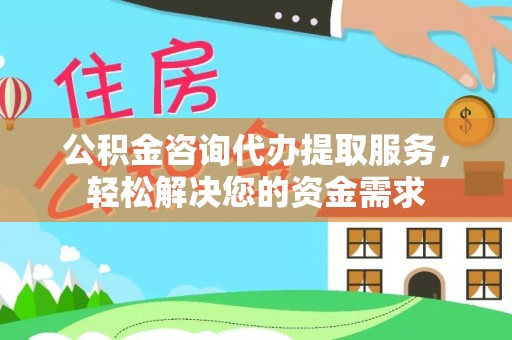 莱西公积金咨询代办提取服务，轻松解决您的资金需求