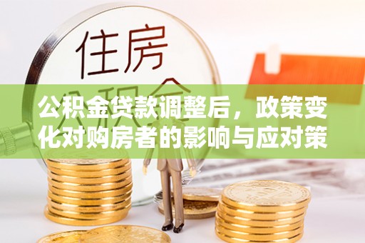 莱西公积金贷款调整后，政策变化对购房者的影响与应对策略