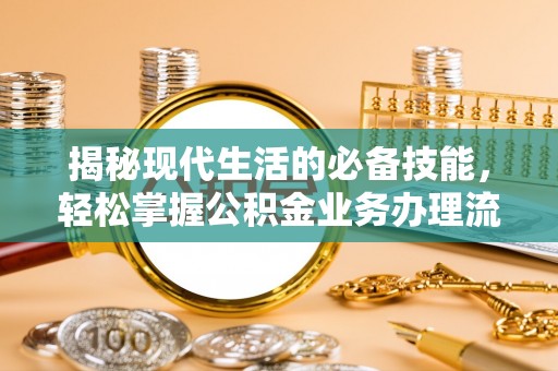 莱西揭秘现代生活的必备技能，轻松掌握公积金业务办理流程