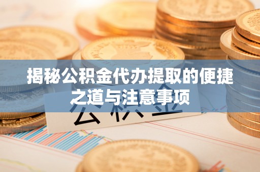 莱西揭秘公积金代办提取的便捷之道与注意事项