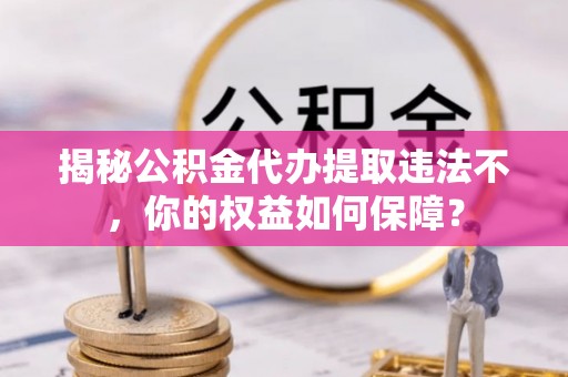 莱西揭秘公积金代办提取违法不，你的权益如何保障？